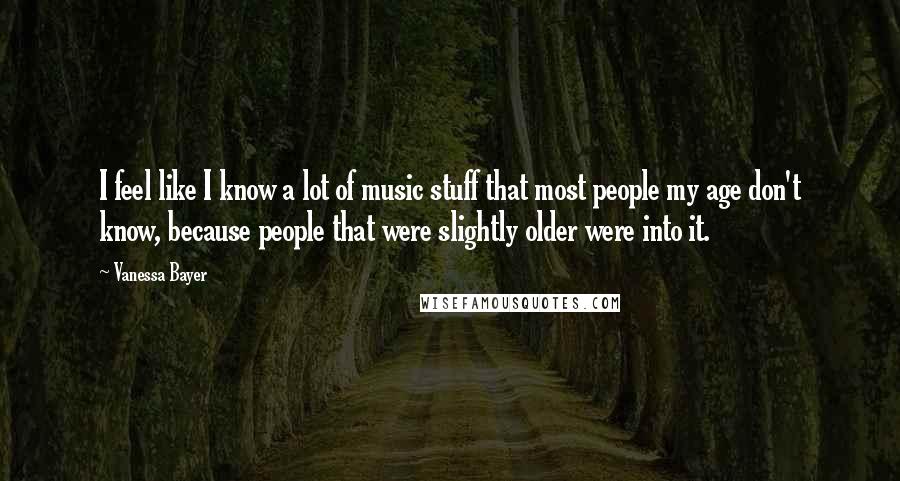 Vanessa Bayer Quotes: I feel like I know a lot of music stuff that most people my age don't know, because people that were slightly older were into it.