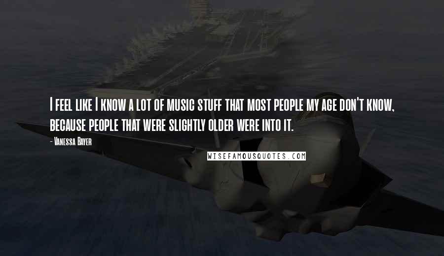 Vanessa Bayer Quotes: I feel like I know a lot of music stuff that most people my age don't know, because people that were slightly older were into it.