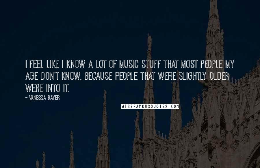 Vanessa Bayer Quotes: I feel like I know a lot of music stuff that most people my age don't know, because people that were slightly older were into it.