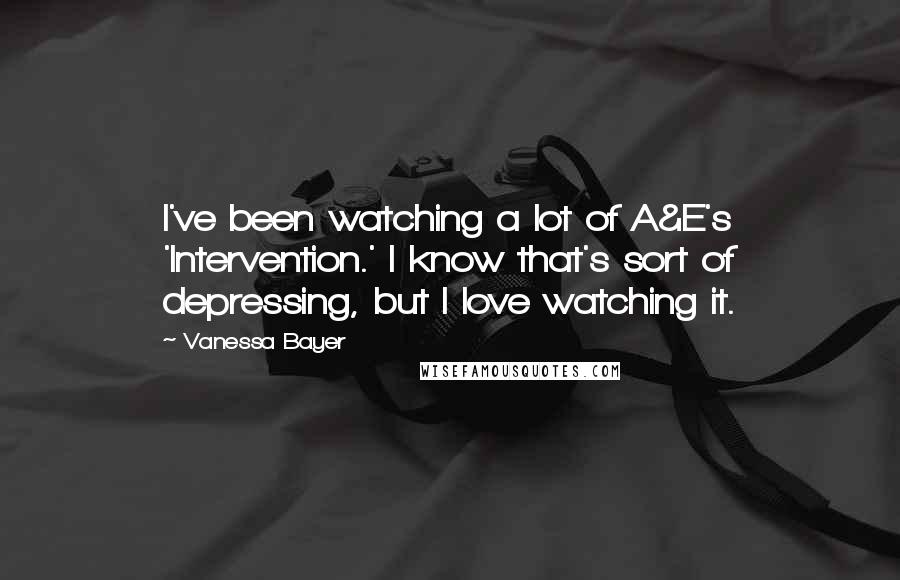 Vanessa Bayer Quotes: I've been watching a lot of A&E's 'Intervention.' I know that's sort of depressing, but I love watching it.