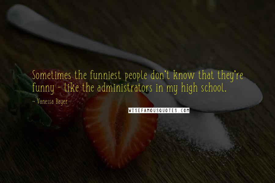 Vanessa Bayer Quotes: Sometimes the funniest people don't know that they're funny - like the administrators in my high school.