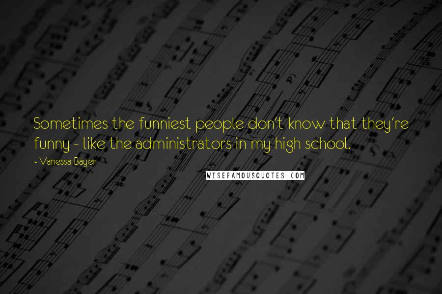 Vanessa Bayer Quotes: Sometimes the funniest people don't know that they're funny - like the administrators in my high school.