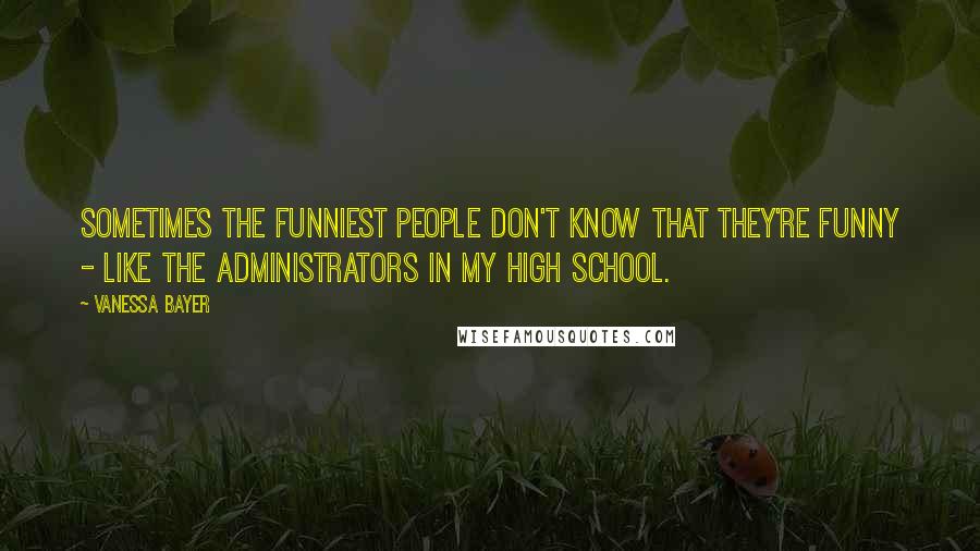 Vanessa Bayer Quotes: Sometimes the funniest people don't know that they're funny - like the administrators in my high school.