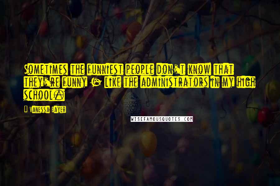 Vanessa Bayer Quotes: Sometimes the funniest people don't know that they're funny - like the administrators in my high school.