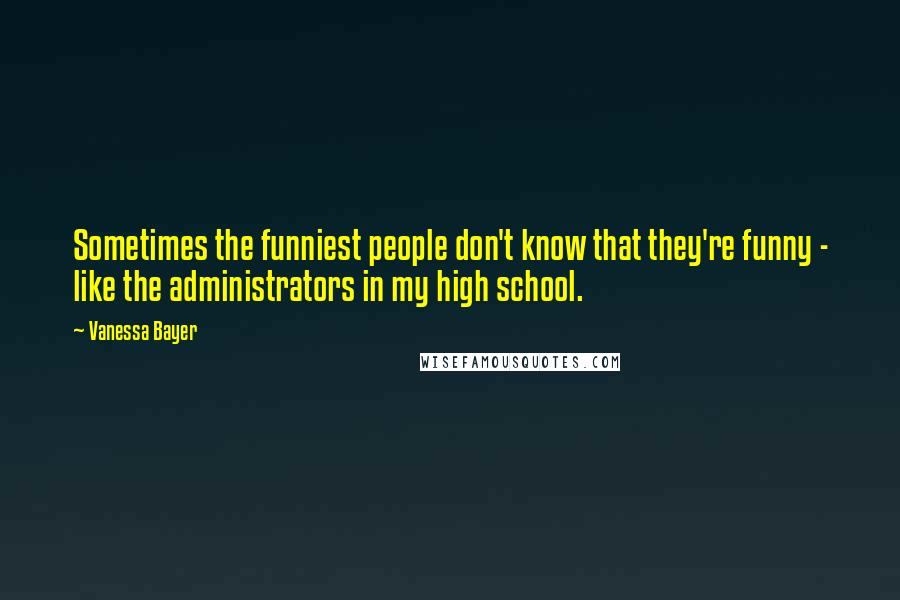 Vanessa Bayer Quotes: Sometimes the funniest people don't know that they're funny - like the administrators in my high school.
