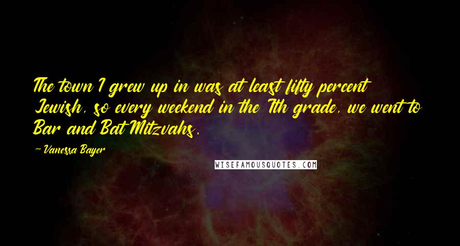 Vanessa Bayer Quotes: The town I grew up in was at least fifty percent Jewish, so every weekend in the 7th grade, we went to Bar and Bat Mitzvahs.