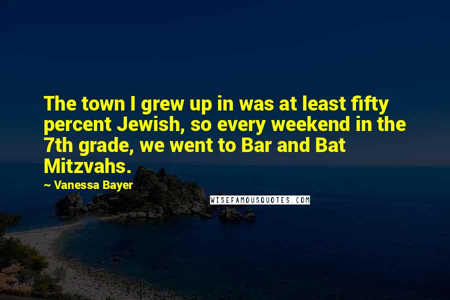 Vanessa Bayer Quotes: The town I grew up in was at least fifty percent Jewish, so every weekend in the 7th grade, we went to Bar and Bat Mitzvahs.