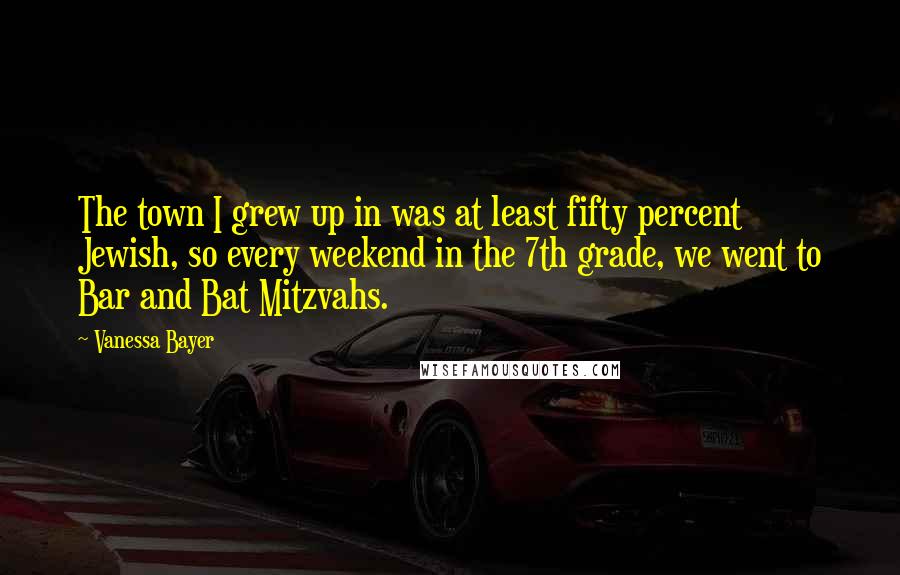 Vanessa Bayer Quotes: The town I grew up in was at least fifty percent Jewish, so every weekend in the 7th grade, we went to Bar and Bat Mitzvahs.