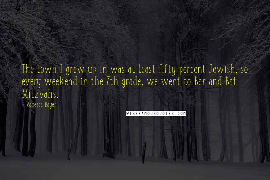 Vanessa Bayer Quotes: The town I grew up in was at least fifty percent Jewish, so every weekend in the 7th grade, we went to Bar and Bat Mitzvahs.