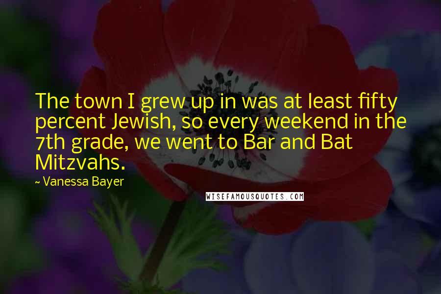 Vanessa Bayer Quotes: The town I grew up in was at least fifty percent Jewish, so every weekend in the 7th grade, we went to Bar and Bat Mitzvahs.