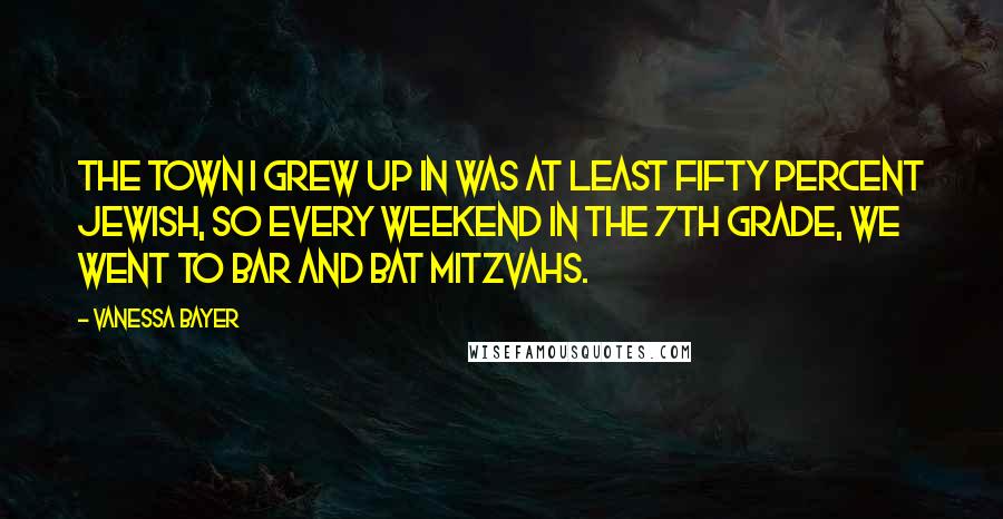 Vanessa Bayer Quotes: The town I grew up in was at least fifty percent Jewish, so every weekend in the 7th grade, we went to Bar and Bat Mitzvahs.