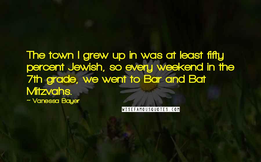 Vanessa Bayer Quotes: The town I grew up in was at least fifty percent Jewish, so every weekend in the 7th grade, we went to Bar and Bat Mitzvahs.