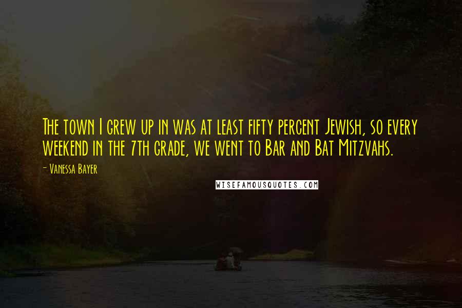 Vanessa Bayer Quotes: The town I grew up in was at least fifty percent Jewish, so every weekend in the 7th grade, we went to Bar and Bat Mitzvahs.