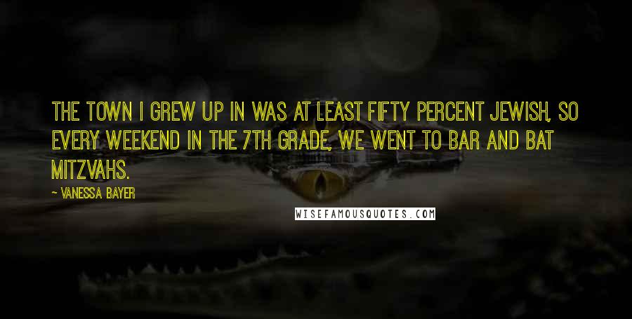 Vanessa Bayer Quotes: The town I grew up in was at least fifty percent Jewish, so every weekend in the 7th grade, we went to Bar and Bat Mitzvahs.