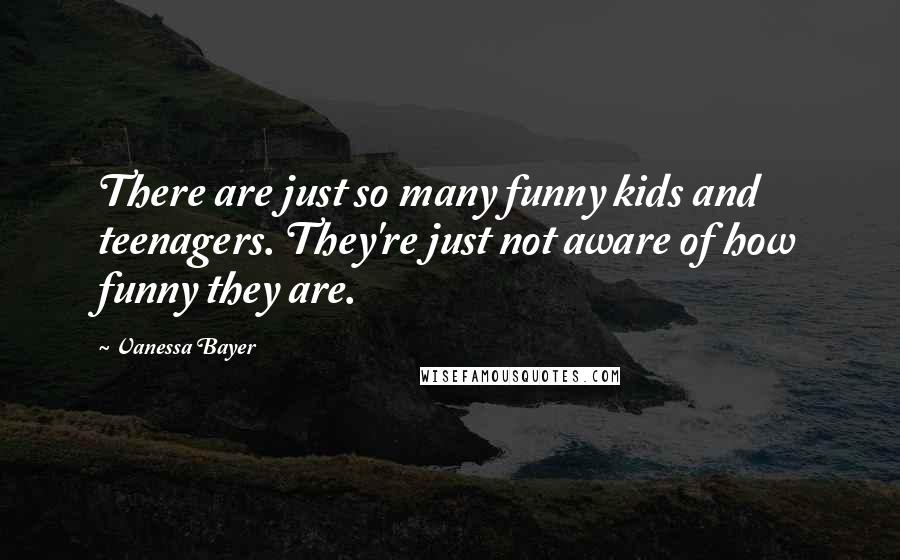 Vanessa Bayer Quotes: There are just so many funny kids and teenagers. They're just not aware of how funny they are.