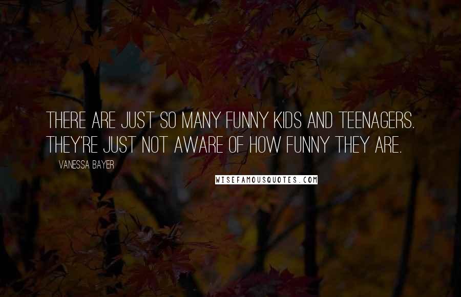 Vanessa Bayer Quotes: There are just so many funny kids and teenagers. They're just not aware of how funny they are.