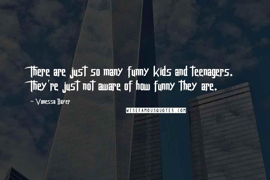 Vanessa Bayer Quotes: There are just so many funny kids and teenagers. They're just not aware of how funny they are.