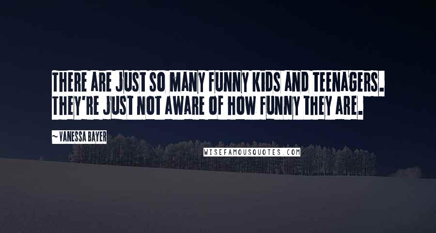 Vanessa Bayer Quotes: There are just so many funny kids and teenagers. They're just not aware of how funny they are.