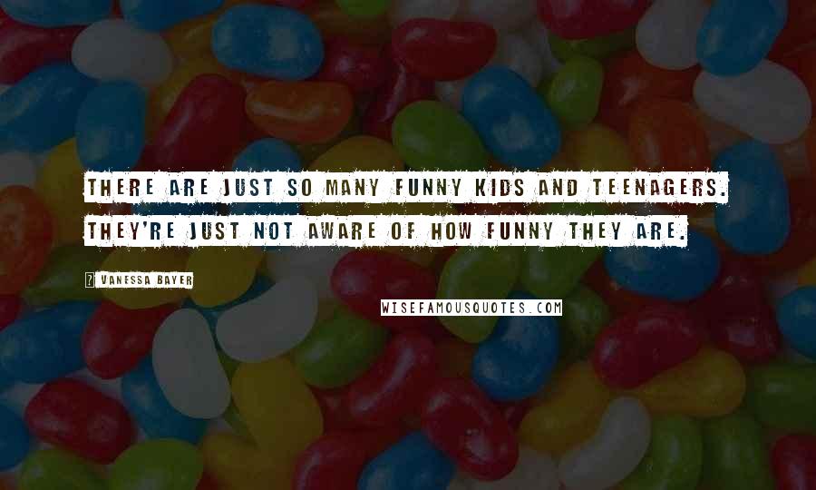 Vanessa Bayer Quotes: There are just so many funny kids and teenagers. They're just not aware of how funny they are.