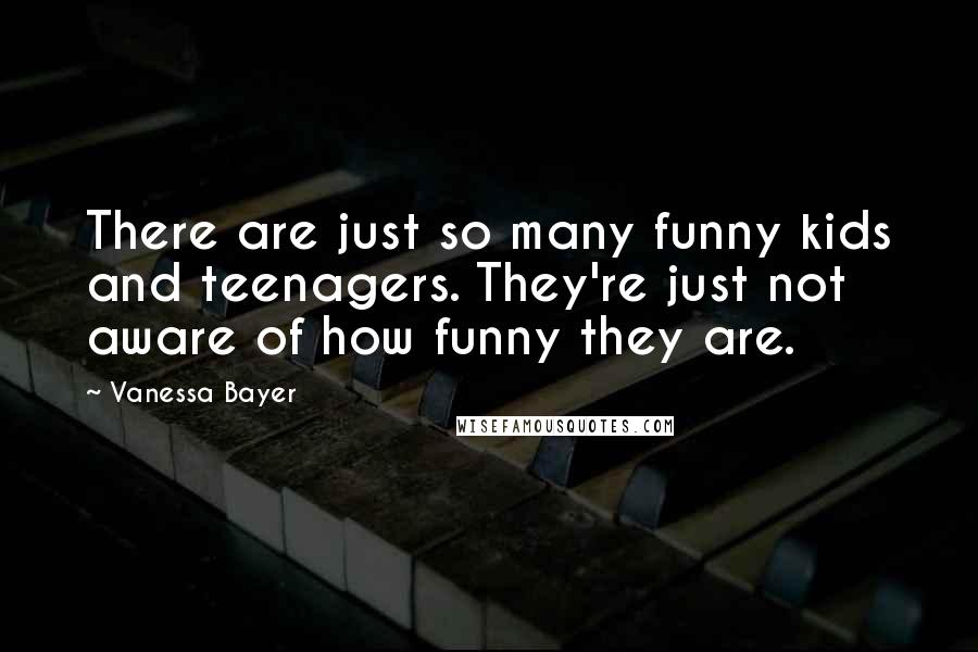 Vanessa Bayer Quotes: There are just so many funny kids and teenagers. They're just not aware of how funny they are.