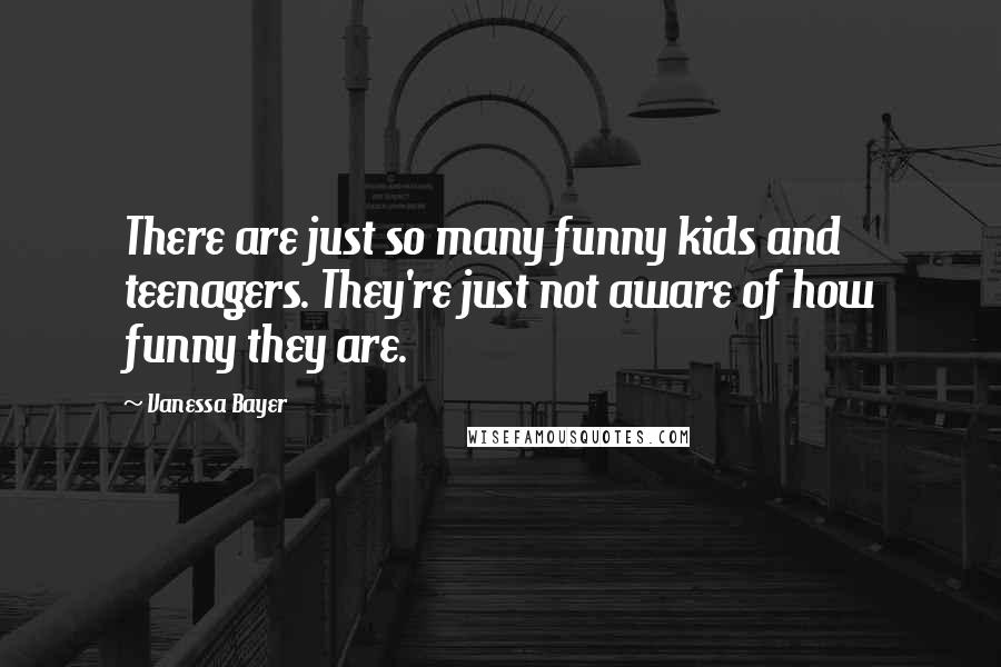 Vanessa Bayer Quotes: There are just so many funny kids and teenagers. They're just not aware of how funny they are.