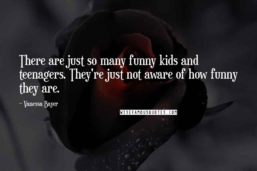 Vanessa Bayer Quotes: There are just so many funny kids and teenagers. They're just not aware of how funny they are.