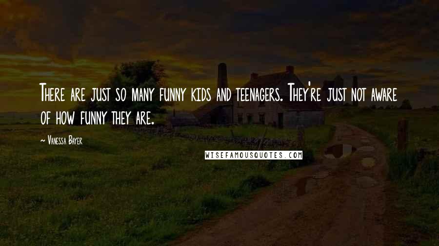 Vanessa Bayer Quotes: There are just so many funny kids and teenagers. They're just not aware of how funny they are.