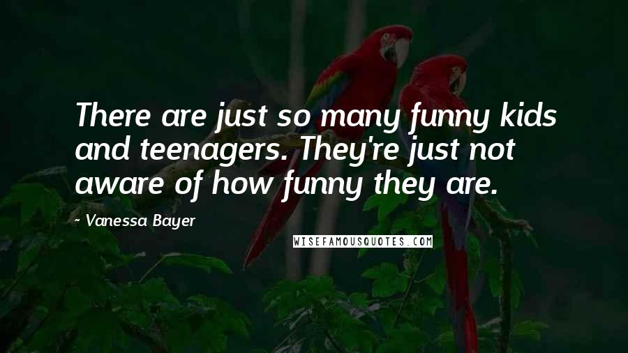 Vanessa Bayer Quotes: There are just so many funny kids and teenagers. They're just not aware of how funny they are.