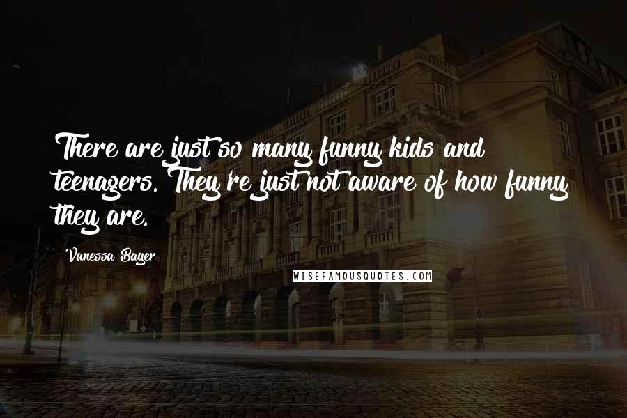 Vanessa Bayer Quotes: There are just so many funny kids and teenagers. They're just not aware of how funny they are.