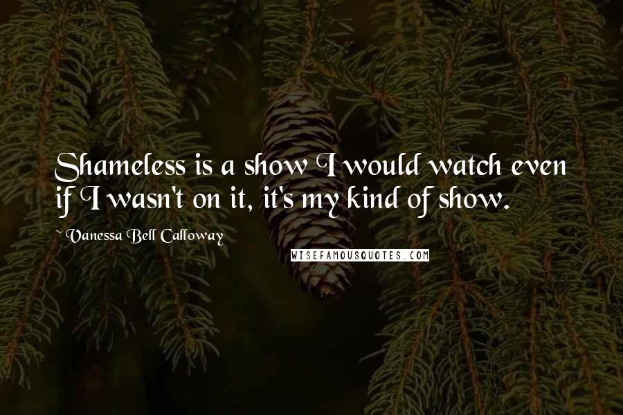 Vanessa Bell Calloway Quotes: Shameless is a show I would watch even if I wasn't on it, it's my kind of show.