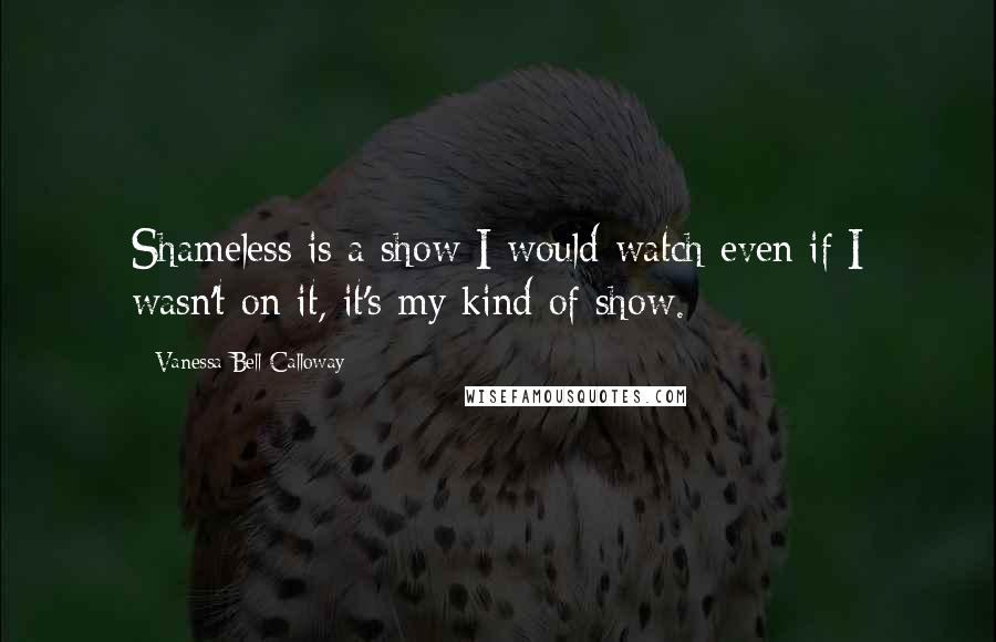 Vanessa Bell Calloway Quotes: Shameless is a show I would watch even if I wasn't on it, it's my kind of show.