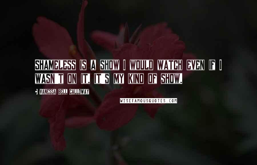 Vanessa Bell Calloway Quotes: Shameless is a show I would watch even if I wasn't on it, it's my kind of show.