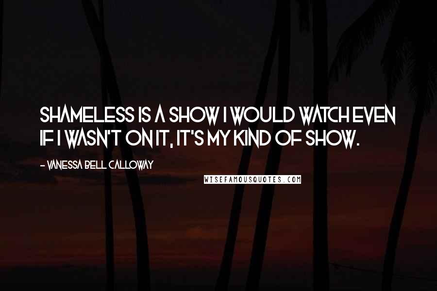 Vanessa Bell Calloway Quotes: Shameless is a show I would watch even if I wasn't on it, it's my kind of show.