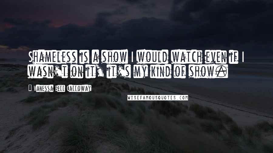 Vanessa Bell Calloway Quotes: Shameless is a show I would watch even if I wasn't on it, it's my kind of show.