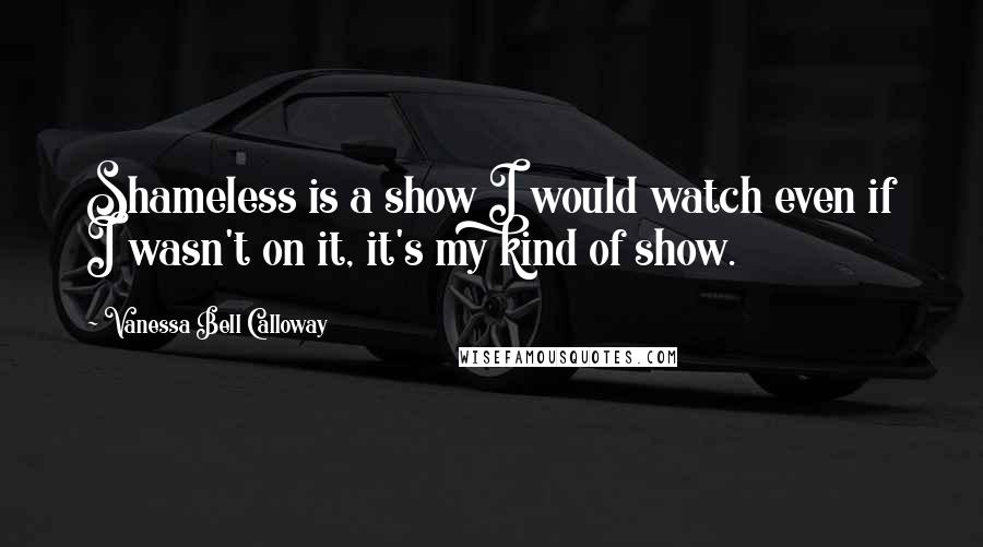 Vanessa Bell Calloway Quotes: Shameless is a show I would watch even if I wasn't on it, it's my kind of show.