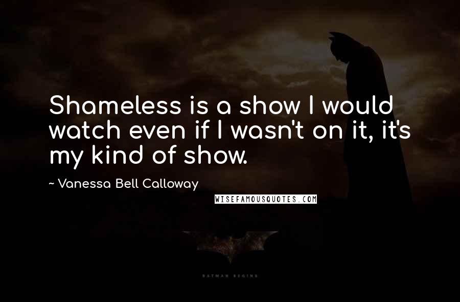 Vanessa Bell Calloway Quotes: Shameless is a show I would watch even if I wasn't on it, it's my kind of show.