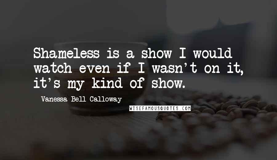 Vanessa Bell Calloway Quotes: Shameless is a show I would watch even if I wasn't on it, it's my kind of show.