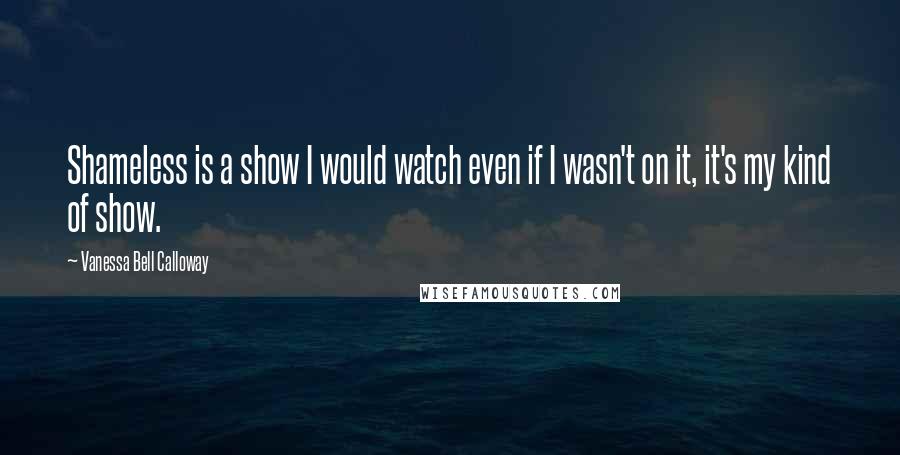 Vanessa Bell Calloway Quotes: Shameless is a show I would watch even if I wasn't on it, it's my kind of show.