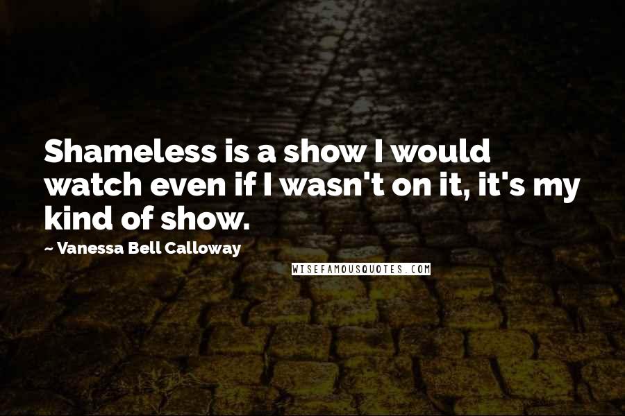 Vanessa Bell Calloway Quotes: Shameless is a show I would watch even if I wasn't on it, it's my kind of show.