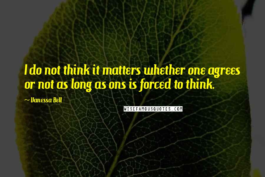 Vanessa Bell Quotes: I do not think it matters whether one agrees or not as long as ons is forced to think.