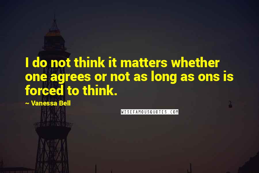Vanessa Bell Quotes: I do not think it matters whether one agrees or not as long as ons is forced to think.
