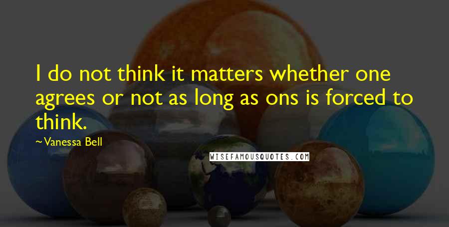 Vanessa Bell Quotes: I do not think it matters whether one agrees or not as long as ons is forced to think.