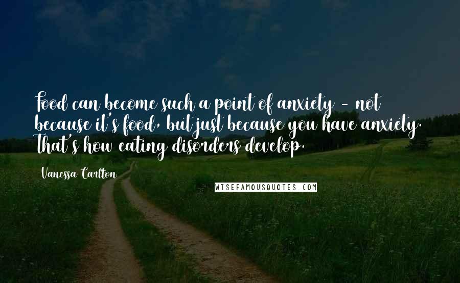 Vanessa Carlton Quotes: Food can become such a point of anxiety - not because it's food, but just because you have anxiety. That's how eating disorders develop.