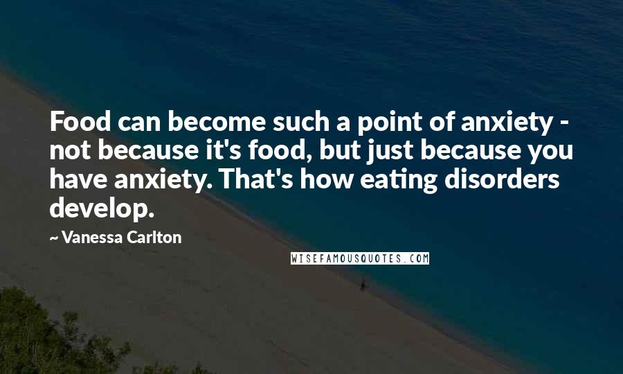 Vanessa Carlton Quotes: Food can become such a point of anxiety - not because it's food, but just because you have anxiety. That's how eating disorders develop.