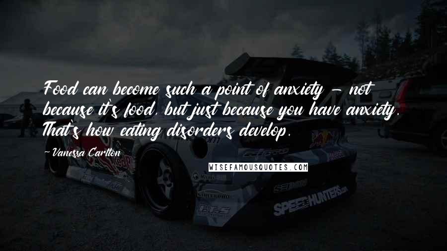 Vanessa Carlton Quotes: Food can become such a point of anxiety - not because it's food, but just because you have anxiety. That's how eating disorders develop.