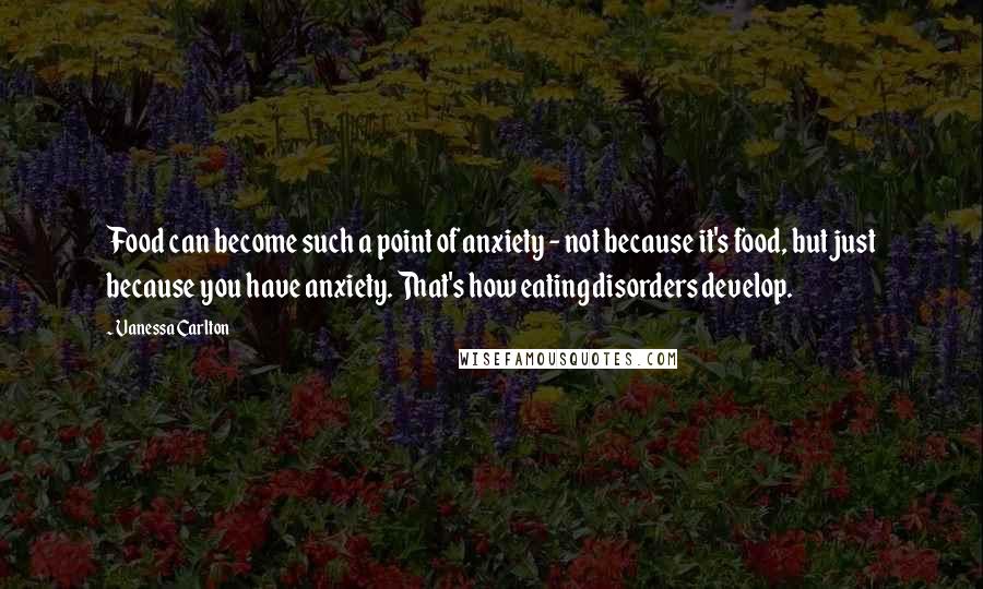 Vanessa Carlton Quotes: Food can become such a point of anxiety - not because it's food, but just because you have anxiety. That's how eating disorders develop.