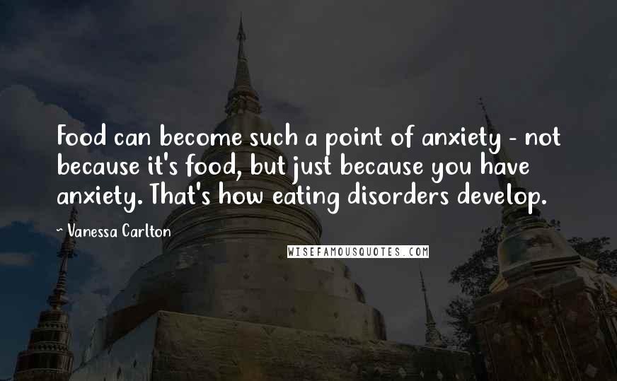 Vanessa Carlton Quotes: Food can become such a point of anxiety - not because it's food, but just because you have anxiety. That's how eating disorders develop.