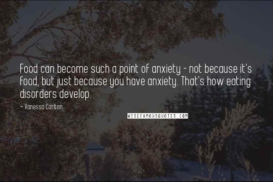 Vanessa Carlton Quotes: Food can become such a point of anxiety - not because it's food, but just because you have anxiety. That's how eating disorders develop.