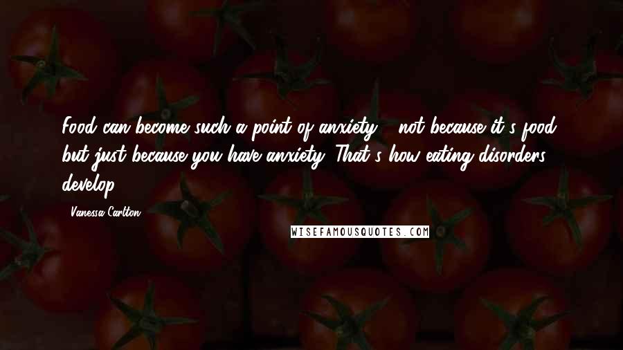 Vanessa Carlton Quotes: Food can become such a point of anxiety - not because it's food, but just because you have anxiety. That's how eating disorders develop.
