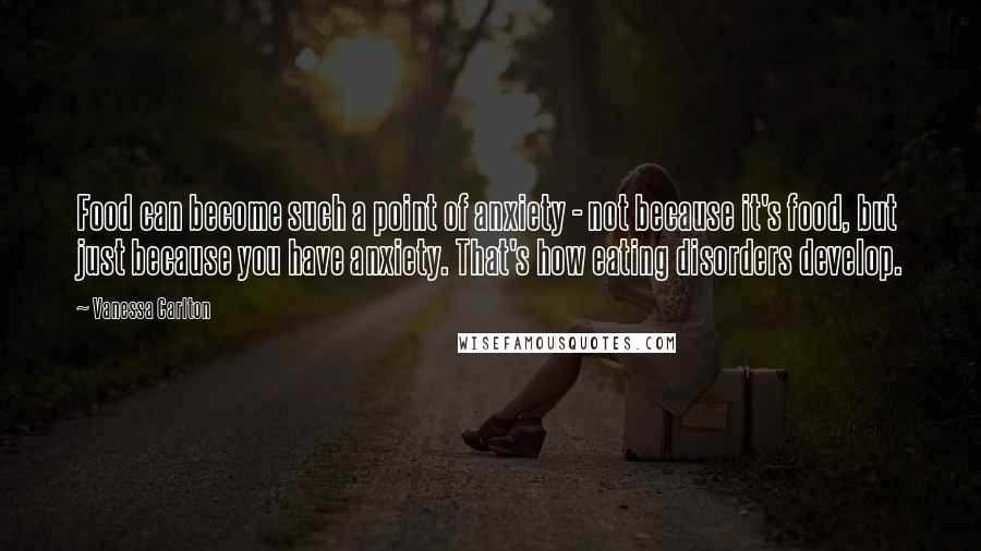 Vanessa Carlton Quotes: Food can become such a point of anxiety - not because it's food, but just because you have anxiety. That's how eating disorders develop.